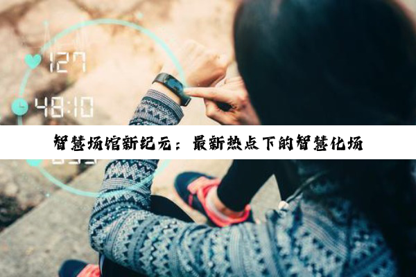 智慧场馆新纪元：最新热点下的智慧化场馆管理系统建设