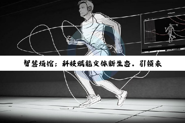 智慧场馆：科技赋能文体新生态，引领未来娱乐体验新热点