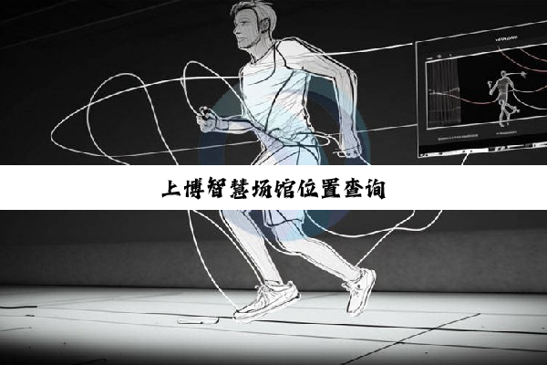 上(shàng)博(bó)智(zhì)慧(huì)场(chǎng)馆(guǎn)位(wèi)置(zhì)查(chá)询(xún)