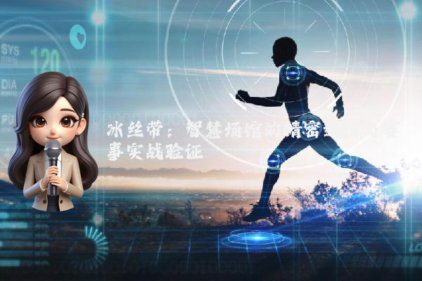 冰丝带:智慧场馆的精密逻辑与赛事实战验证