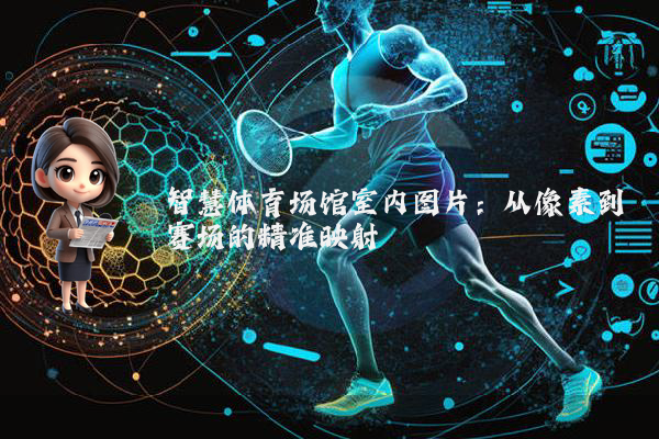 智慧体育场馆室内图片:从像素到赛场的精准映射