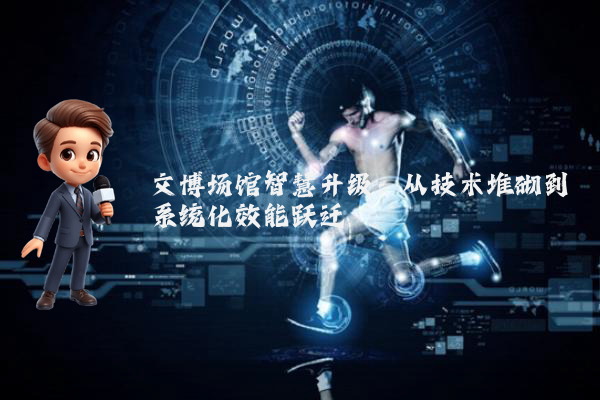 文博场馆智慧升级:从技术堆砌到系统化效能跃迁