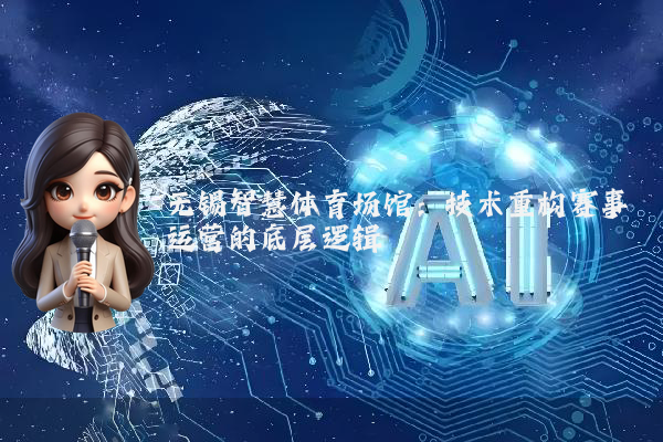 无锡智慧体育场馆：技术重构赛事运营的底层逻辑