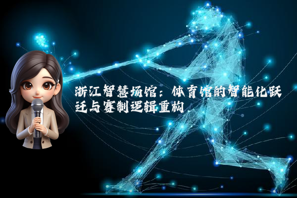 浙江智慧场馆:体育馆的智能化跃迁与赛制逻辑重构